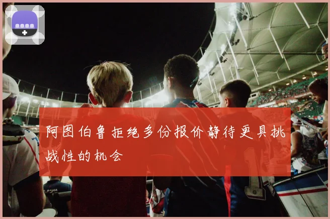 阿图伯鲁拒绝多份报价静待更具挑战性的机会