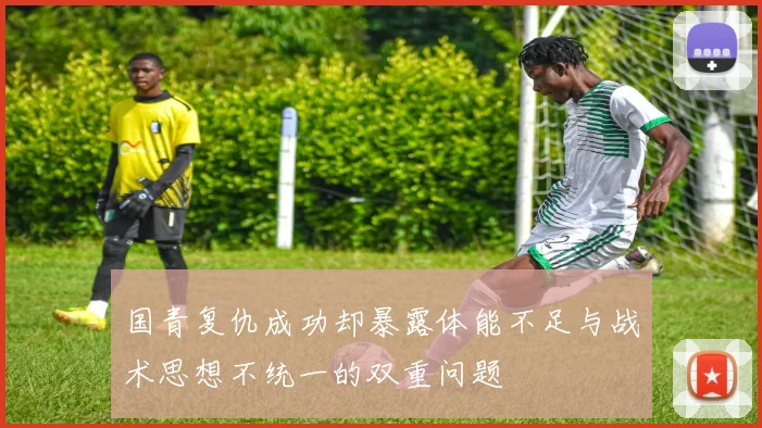 国青复仇成功却暴露体能不足与战术思想不统一的双重问题