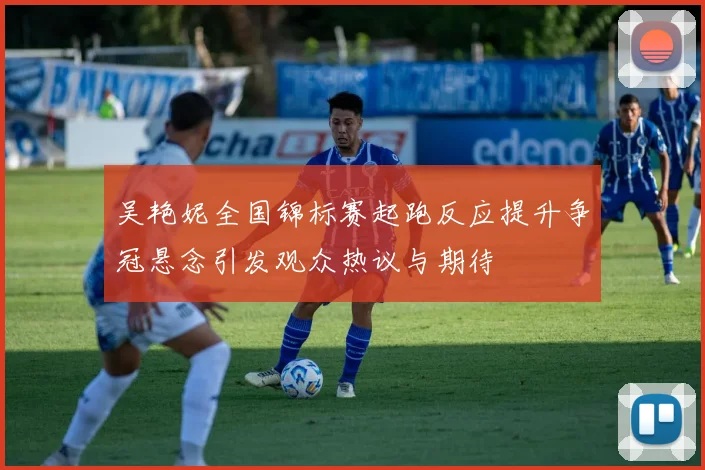 吴艳妮全国锦标赛起跑反应提升争冠悬念引发观众热议与期待