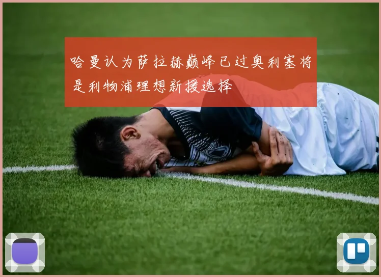 哈曼认为萨拉赫巅峰已过奥利塞将是利物浦理想新援选择