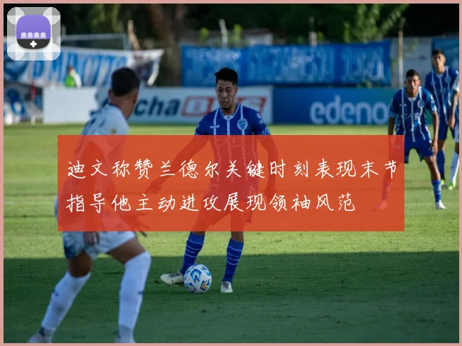 迪文称赞兰德尔关键时刻表现末节指导他主动进攻展现领袖风范