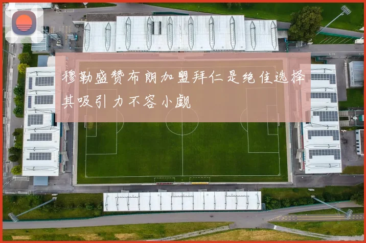 穆勒盛赞布朗加盟拜仁是绝佳选择其吸引力不容小觑