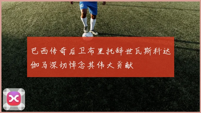 巴西传奇后卫布里托辞世瓦斯科达伽马深切悼念其伟大贡献