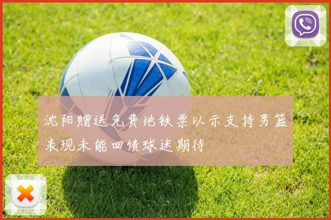 沈阳赠送免费地铁票以示支持男篮表现未能回馈球迷期待