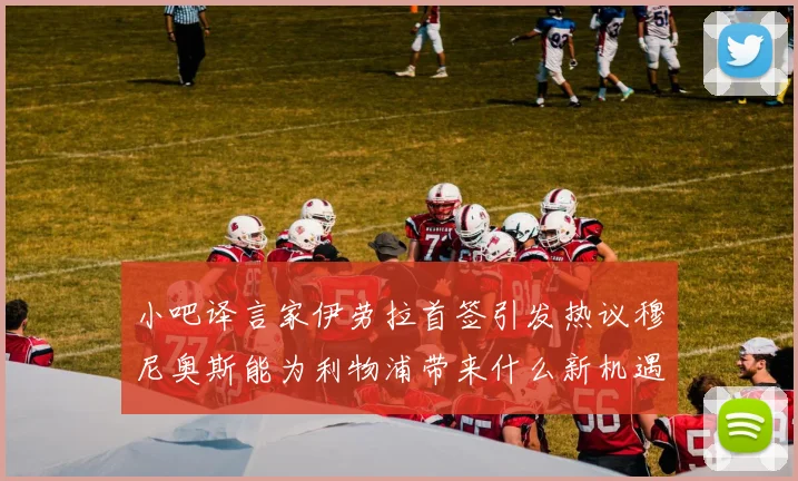 小吧译言家伊劳拉首签引发热议穆尼奥斯能为利物浦带来什么新机遇