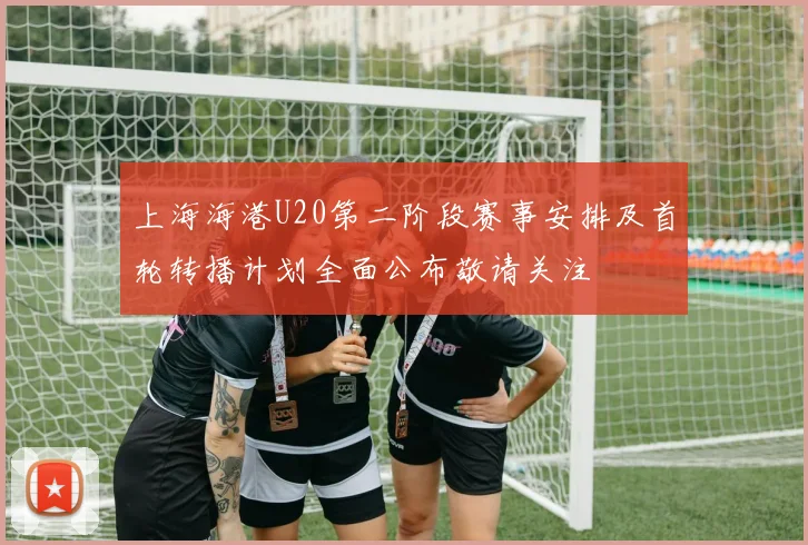 上海海港U20第二阶段赛事安排及首轮转播计划全面公布敬请关注