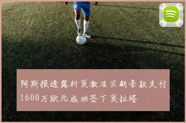 阿斯报透露科莫激活买断条款支付1600万欧元成功签下莫拉塔