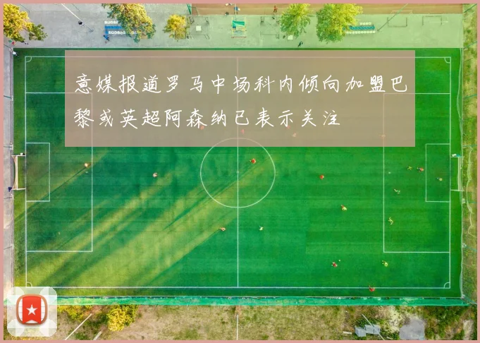 意媒报道罗马中场科内倾向加盟巴黎或英超阿森纳已表示关注
