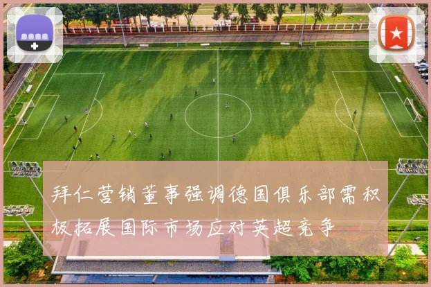 拜仁营销董事强调德国俱乐部需积极拓展国际市场应对英超竞争