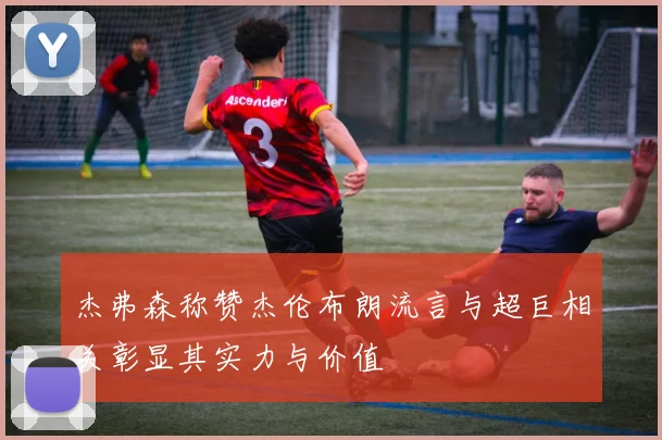 杰弗森称赞杰伦布朗流言与超巨相关彰显其实力与价值