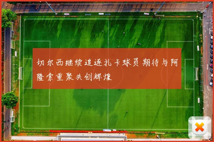 切尔西继续追逐扎卡球员期待与阿隆索重聚共创辉煌
