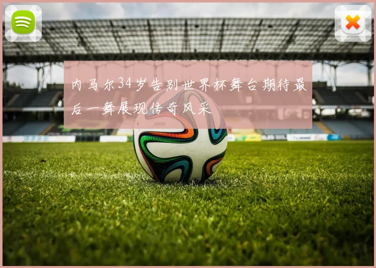 内马尔34岁告别世界杯舞台期待最后一舞展现传奇风采