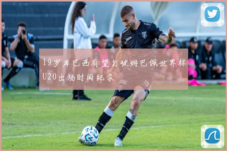 19岁库巴西有望打破姆巴佩世界杯U20出场时间纪录