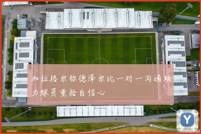 加拉格尔称德泽尔比一对一沟通助力球员重拾自信心