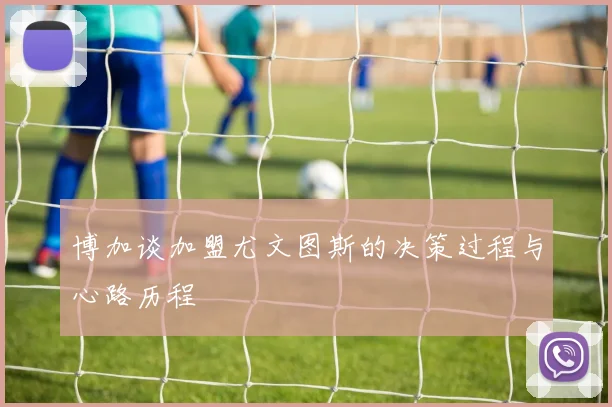 博加谈加盟尤文图斯的决策过程与心路历程
