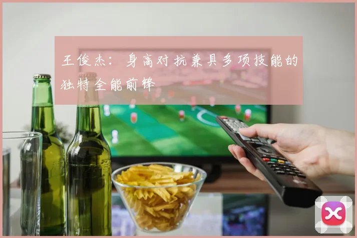王俊杰：身高对抗兼具多项技能的独特全能前锋