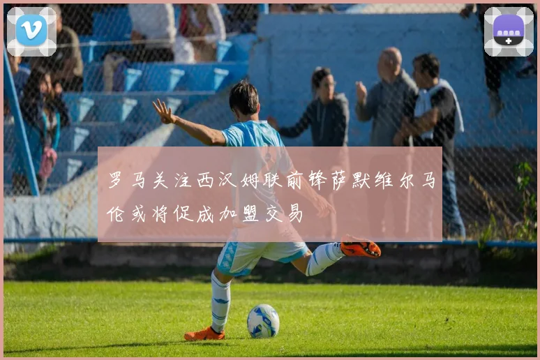 罗马关注西汉姆联前锋萨默维尔马伦或将促成加盟交易