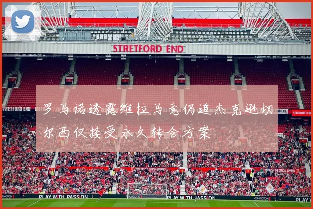 罗马诺透露维拉马竞仍追杰克逊切尔西仅接受永久转会方案