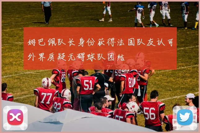 姆巴佩队长身份获得法国队友认可外界质疑无碍球队团结