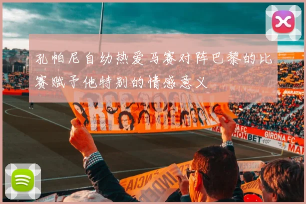 孔帕尼自幼热爱马赛对阵巴黎的比赛赋予他特别的情感意义