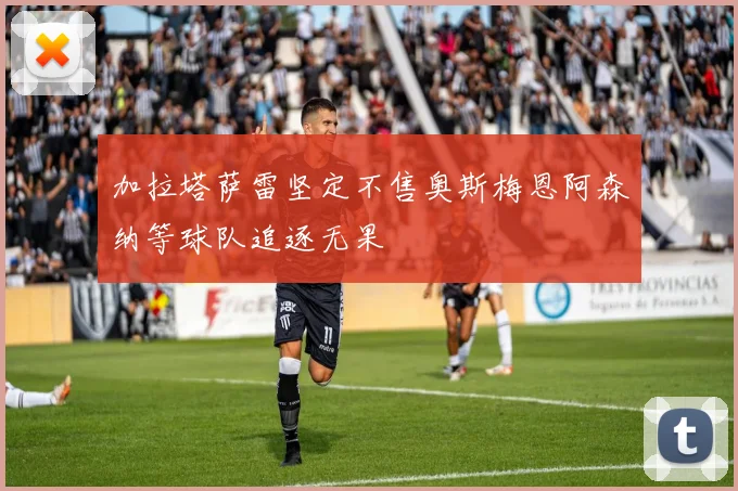 加拉塔萨雷坚定不售奥斯梅恩阿森纳等球队追逐无果
