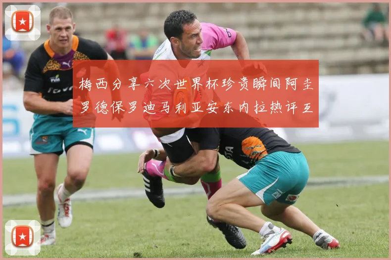 梅西分享六次世界杯珍贵瞬间阿圭罗德保罗迪马利亚安东内拉热评互动