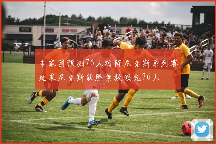 专家团预测76人对阵尼克斯系列赛结果尼克斯获胜票数领先76人