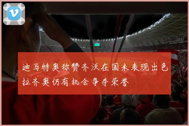 迪马特奥称赞齐沃在国米表现出色拉齐奥仍有机会争夺荣誉