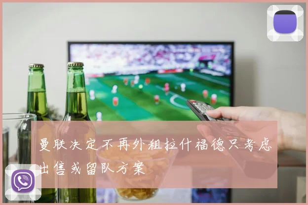 曼联决定不再外租拉什福德只考虑出售或留队方案