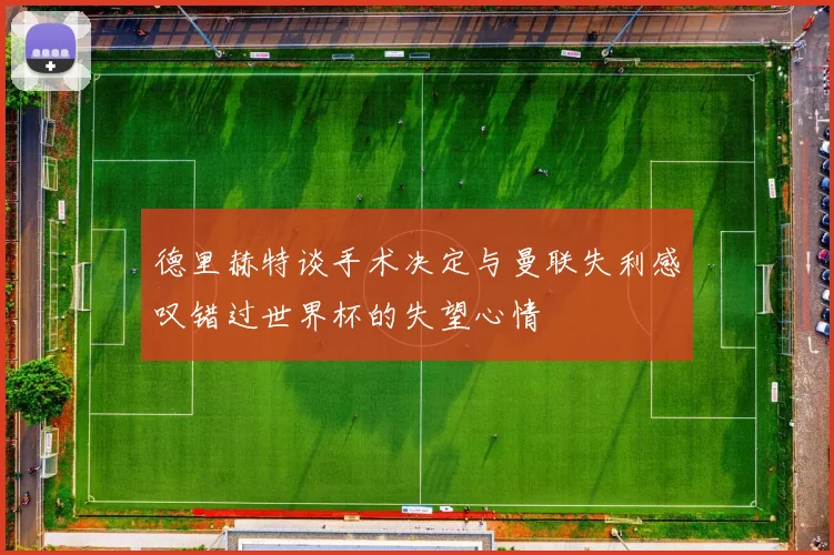 德里赫特谈手术决定与曼联失利感叹错过世界杯的失望心情