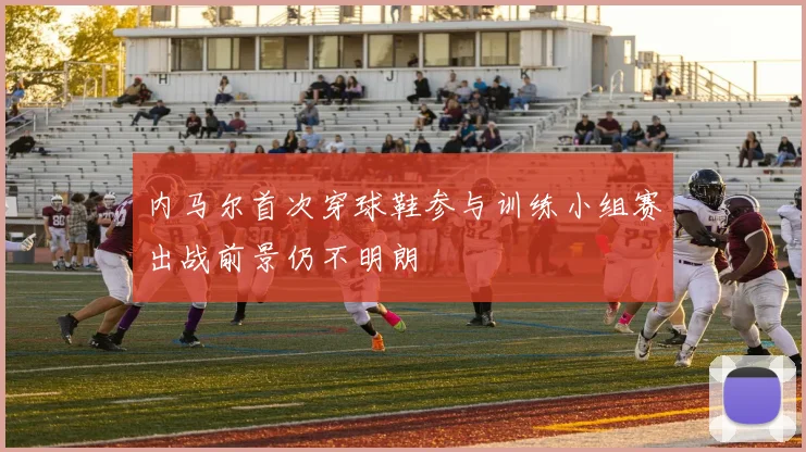 内马尔首次穿球鞋参与训练小组赛出战前景仍不明朗