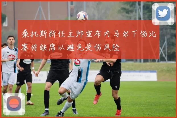 桑托斯新任主帅宣布内马尔下场比赛将缺席以避免受伤风险